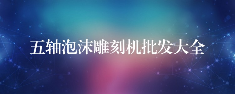 五轴泡沫雕刻机批发大全
