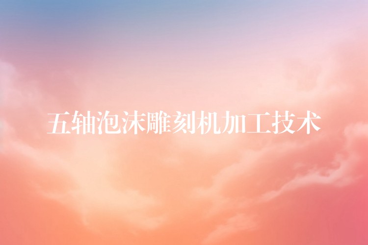 五轴泡沫雕刻机加工技术