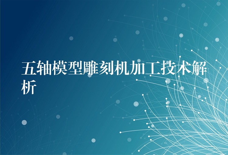 五轴模型雕刻机加工技术解析