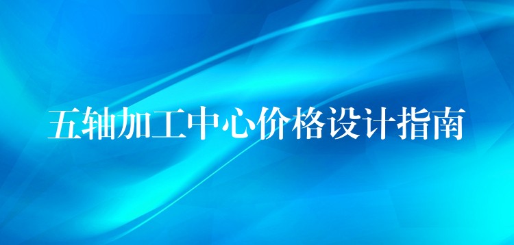 五轴加工中心价格设计指南