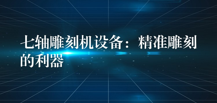 七轴雕刻机设备：精准雕刻的利器